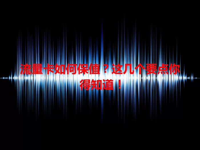 流量卡如何保值？这几个要点你得知道！