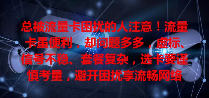 总被流量卡困扰的人注意！流量卡虽便利，却问题多多，虚标、信号不稳、套餐复杂，选卡要谨慎考量，避开困扰享流畅网络