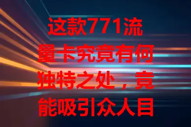 这款771流量卡究竟有何独特之处，竟能吸引众人目光？