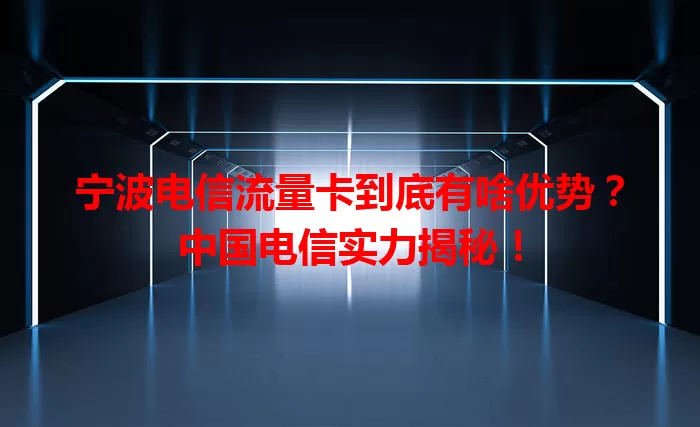 宁波电信流量卡到底有啥优势？中国电信实力揭秘！