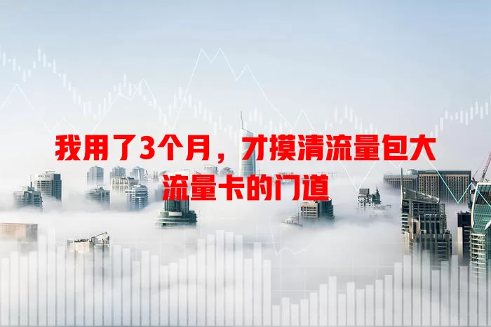 我用了3个月，才摸清流量包大流量卡的门道