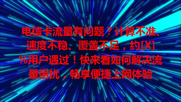 电信卡流量有问题？计算不准、速度不稳、覆盖不足，约[X]%用户遇过！快来看如何解决流量困扰，畅享便捷上网体验