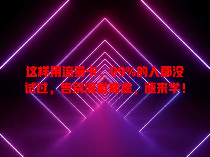 这样用流量卡，99%的人都没试过，告别流量焦虑，速来学！