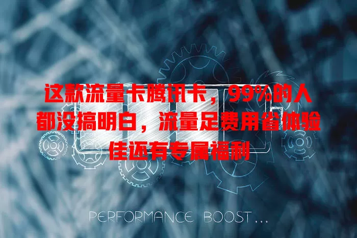 这款流量卡腾讯卡，99%的人都没搞明白，流量足费用省体验佳还有专属福利