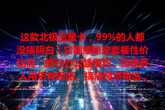 这款北极流量卡，99%的人都没搞明白！它网络稳定套餐性价比高，旅行办公超便利，但很多人用它有困惑。搞清特点用法，按流量挑套餐、研读说明，就能让它为网络生活添便捷实惠