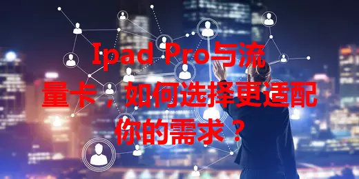Ipad Pro与流量卡，如何选择更适配你的需求？