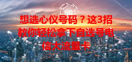 想选心仪号码？这3招教你轻松拿下自选号电信大流量卡