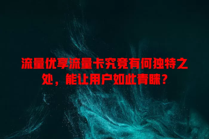 流量优享流量卡究竟有何独特之处，能让用户如此青睐？