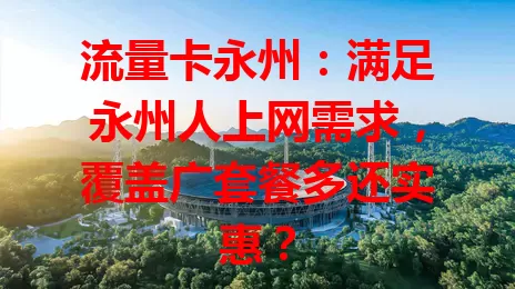 流量卡永州：满足永州人上网需求，覆盖广套餐多还实惠？