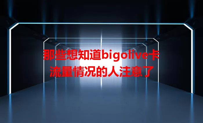 那些想知道bigolive卡流量情况的人注意了