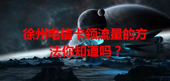 徐州电信卡领流量的方法你知道吗？