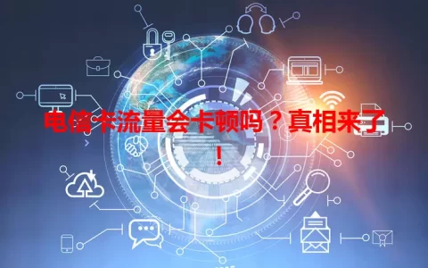 电信卡流量会卡顿吗？真相来了！