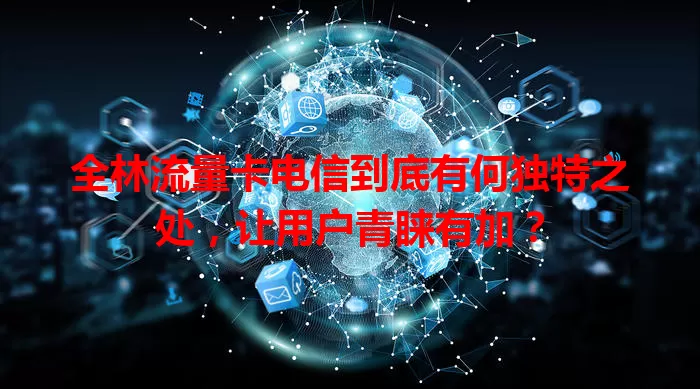 全林流量卡电信到底有何独特之处，让用户青睐有加？