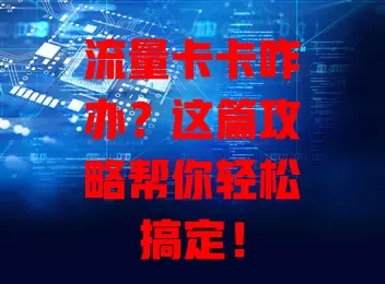 流量卡卡咋办？这篇攻略帮你轻松搞定！