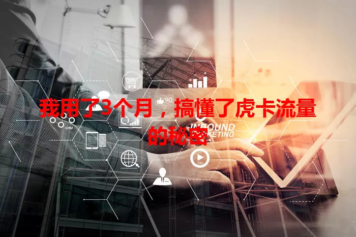 我用了3个月，搞懂了虎卡流量的秘密