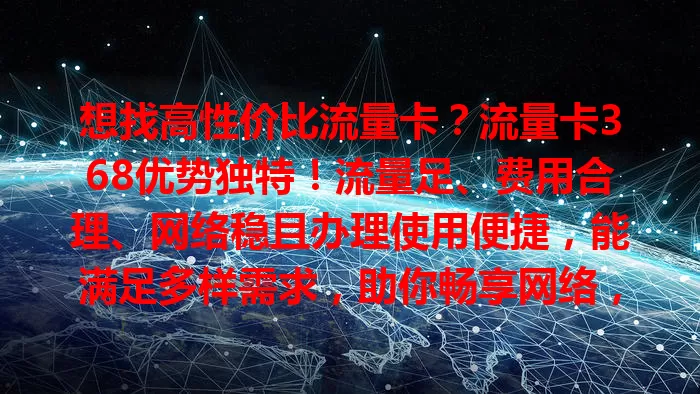 想找高性价比流量卡？流量卡368优势独特！流量足、费用合理、网络稳且办理使用便捷，能满足多样需求，助你畅享网络，快来关注！