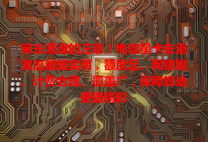 常去港澳的注意！电信星卡去港澳流量超实用，额度足、网络稳、计费合理、覆盖广，保障旅途便捷精彩