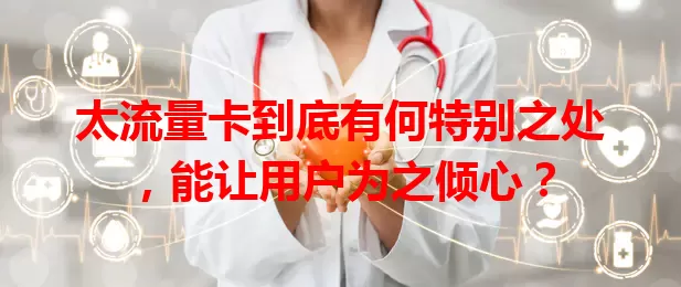 太流量卡到底有何特别之处，能让用户为之倾心？