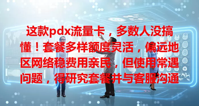 这款pdx流量卡，多数人没搞懂！套餐多样额度灵活，偏远地区网络稳费用亲民，但使用常遇问题，得研究套餐并与客服沟通，才能发挥优势
