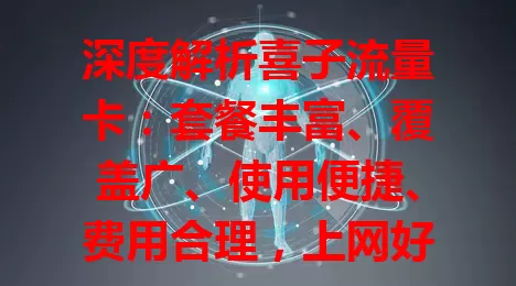 深度解析喜子流量卡：套餐丰富、覆盖广、使用便捷、费用合理，上网好选择