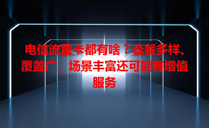 电信流量卡都有啥？套餐多样、覆盖广、场景丰富还可能有增值服务