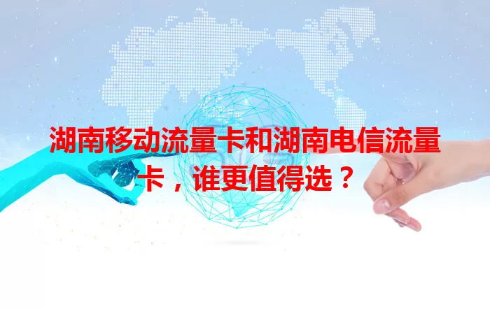 湖南移动流量卡和湖南电信流量卡，谁更值得选？