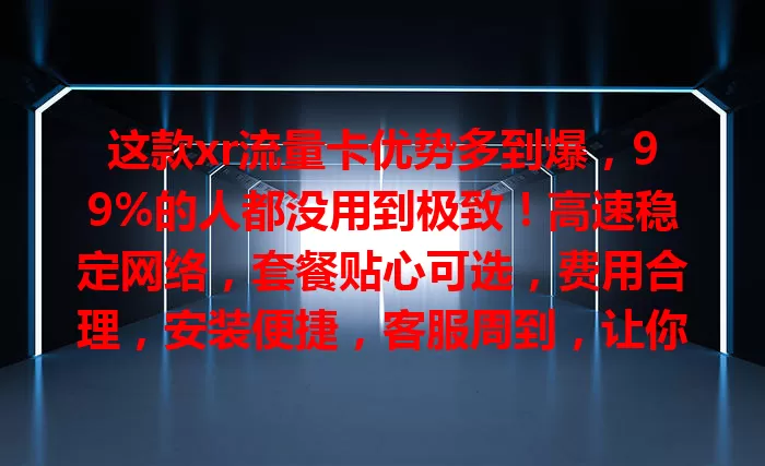 这款xr流量卡优势多到爆，99%的人都没用到极致！高速稳定网络，套餐贴心可选，费用合理，安装便捷，客服周到，让你畅享网络，快给xr手机配一张！