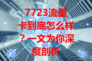 7723流量卡到底怎么样？一文为你深度剖析