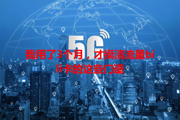 我用了3个月，才摸清流量bili卡的这些门道