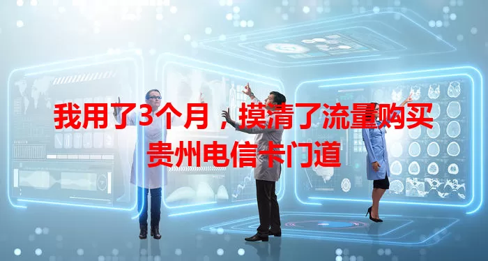 我用了3个月，摸清了流量购买贵州电信卡门道