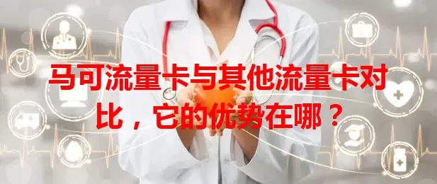马可流量卡与其他流量卡对比，它的优势在哪？