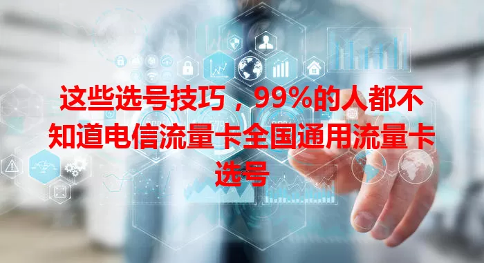 这些选号技巧，99%的人都不知道电信流量卡全国通用流量卡选号