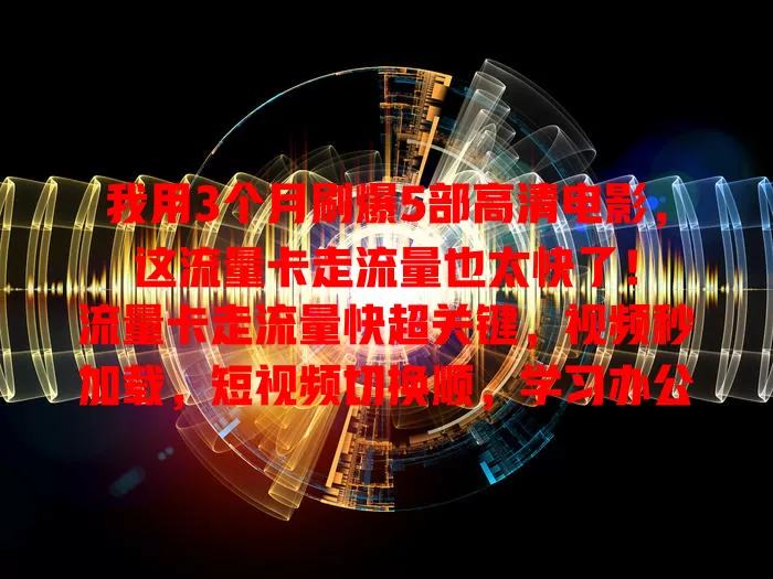 我用3个月刷爆5部高清电影，这流量卡走流量也太快了！

流量卡走流量快超关键，视频秒加载，短视频切换顺，学习办公游戏都畅。选对套餐关注网络，快速流量让网络生活更精彩！