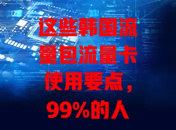 这些韩国流量包流量卡使用要点，99%的人都不知道