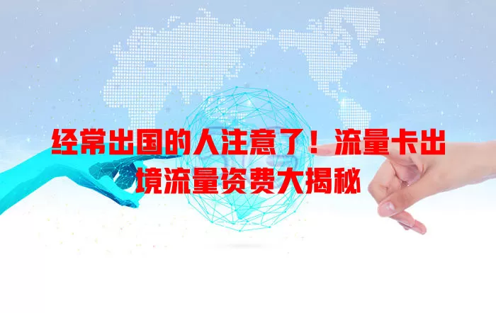 经常出国的人注意了！流量卡出境流量资费大揭秘