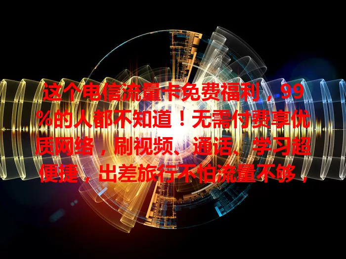 这个电信流量卡免费福利，99%的人都不知道！无需付费享优质网络，刷视频、通话、学习超便捷，出差旅行不怕流量不够，网络安全隐私无忧，快探寻这免费宝藏！