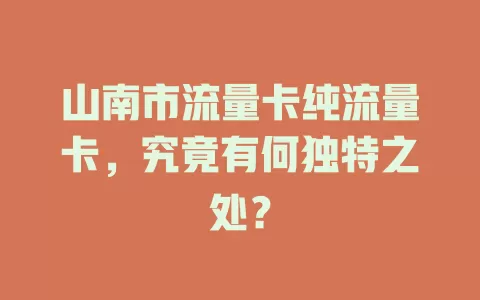 山南市流量卡纯流量卡，究竟有何独特之处？