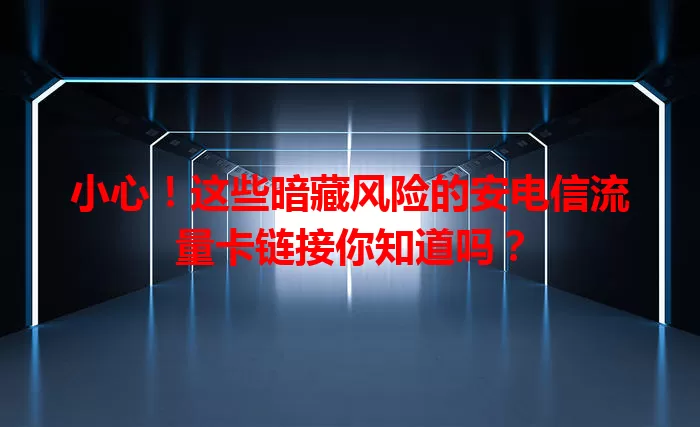 小心！这些暗藏风险的安电信流量卡链接你知道吗？