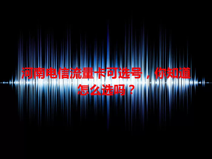 河南电信流量卡可选号，你知道怎么选吗？