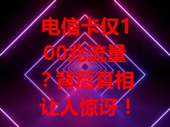 电信卡仅100兆流量？背后真相让人惊讶！