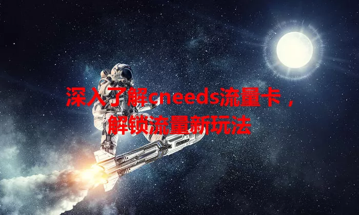 深入了解cneeds流量卡，解锁流量新玩法
