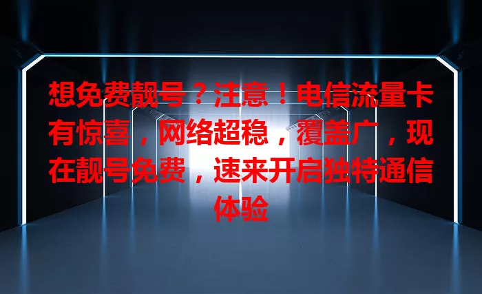 想免费靓号？注意！电信流量卡有惊喜，网络超稳，覆盖广，现在靓号免费，速来开启独特通信体验
