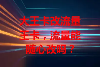 大王卡改流量王卡，流量能随心改吗？