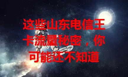 这些山东电信王卡流量秘密，你可能还不知道