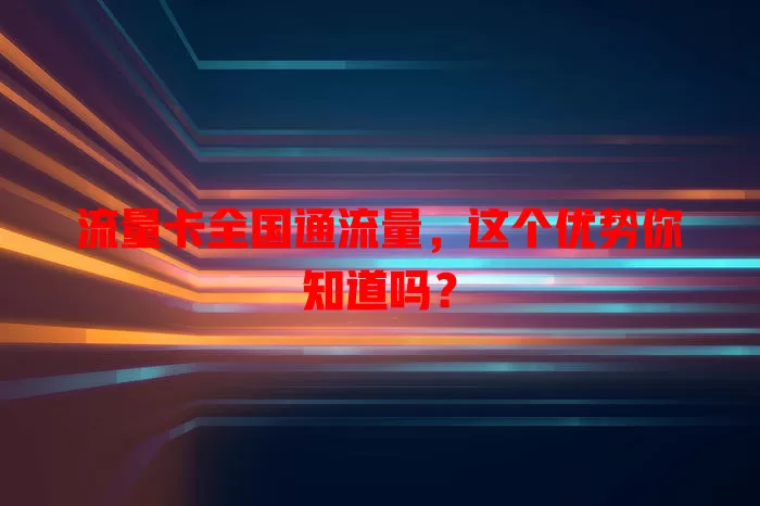 流量卡全国通流量，这个优势你知道吗？