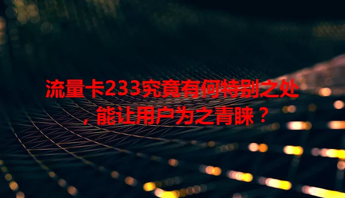 流量卡233究竟有何特别之处，能让用户为之青睐？