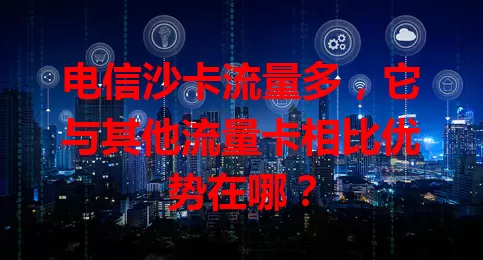 电信沙卡流量多，它与其他流量卡相比优势在哪？