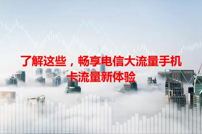 了解这些，畅享电信大流量手机卡流量新体验