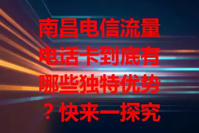 南昌电信流量电话卡到底有哪些独特优势？快来一探究竟！