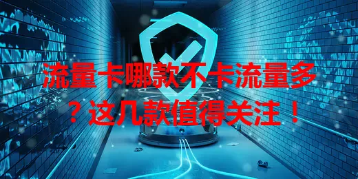 流量卡哪款不卡流量多？这几款值得关注！